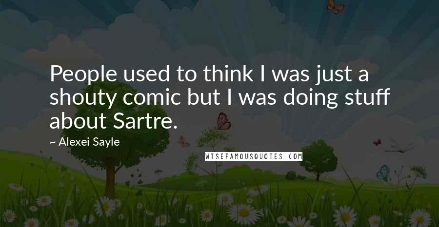 Alexei Sayle Quotes: People used to think I was just a shouty comic but I was doing stuff about Sartre.