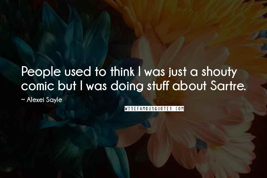 Alexei Sayle Quotes: People used to think I was just a shouty comic but I was doing stuff about Sartre.