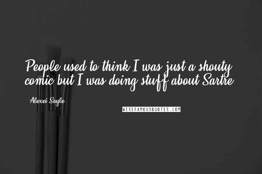 Alexei Sayle Quotes: People used to think I was just a shouty comic but I was doing stuff about Sartre.