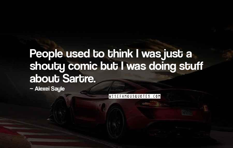 Alexei Sayle Quotes: People used to think I was just a shouty comic but I was doing stuff about Sartre.