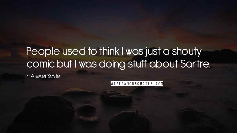 Alexei Sayle Quotes: People used to think I was just a shouty comic but I was doing stuff about Sartre.