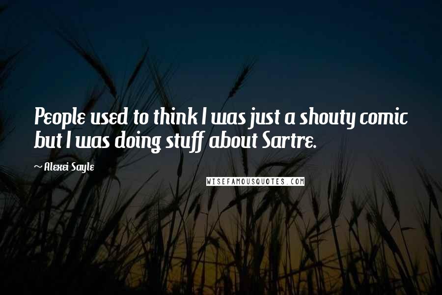 Alexei Sayle Quotes: People used to think I was just a shouty comic but I was doing stuff about Sartre.