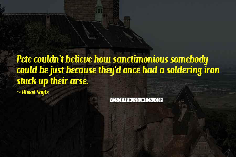 Alexei Sayle Quotes: Pete couldn't believe how sanctimonious somebody could be just because they'd once had a soldering iron stuck up their arse.