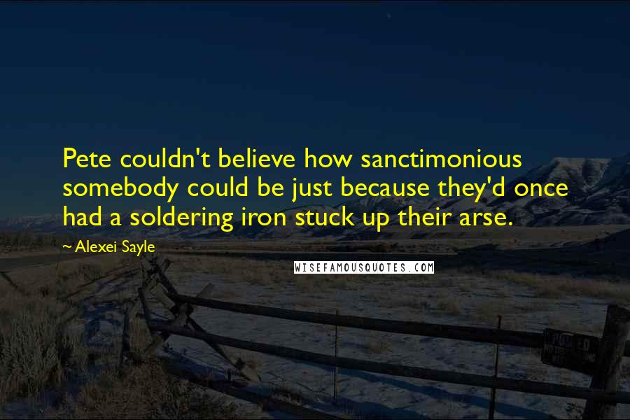Alexei Sayle Quotes: Pete couldn't believe how sanctimonious somebody could be just because they'd once had a soldering iron stuck up their arse.