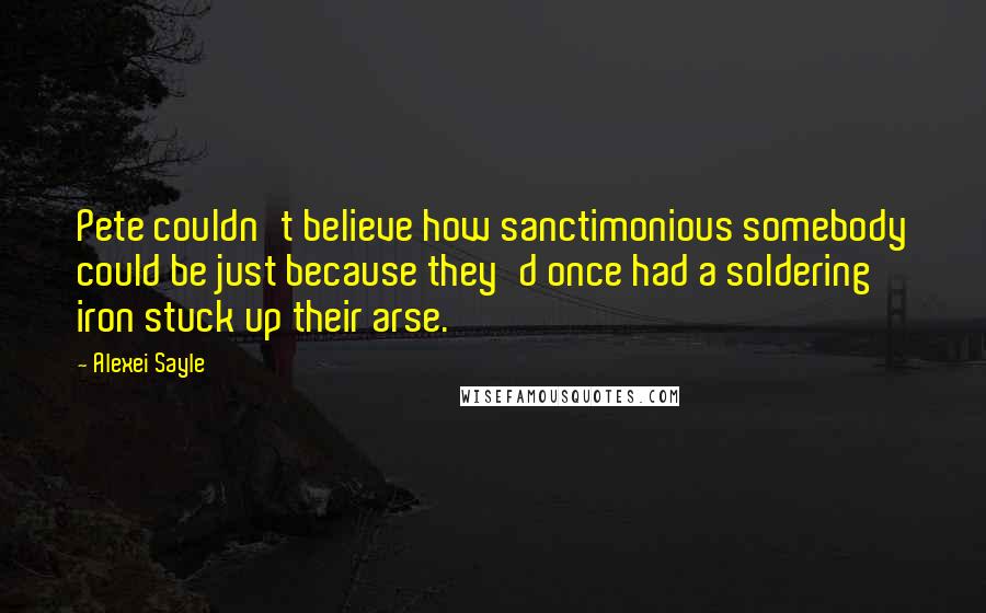 Alexei Sayle Quotes: Pete couldn't believe how sanctimonious somebody could be just because they'd once had a soldering iron stuck up their arse.