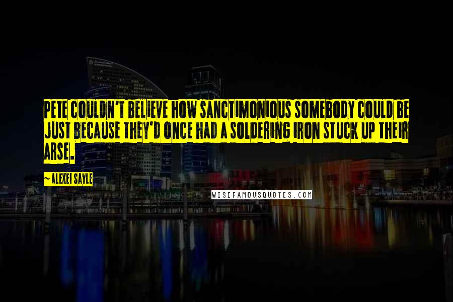 Alexei Sayle Quotes: Pete couldn't believe how sanctimonious somebody could be just because they'd once had a soldering iron stuck up their arse.