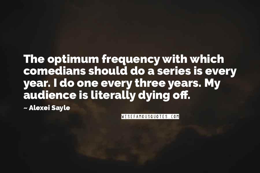 Alexei Sayle Quotes: The optimum frequency with which comedians should do a series is every year. I do one every three years. My audience is literally dying off.