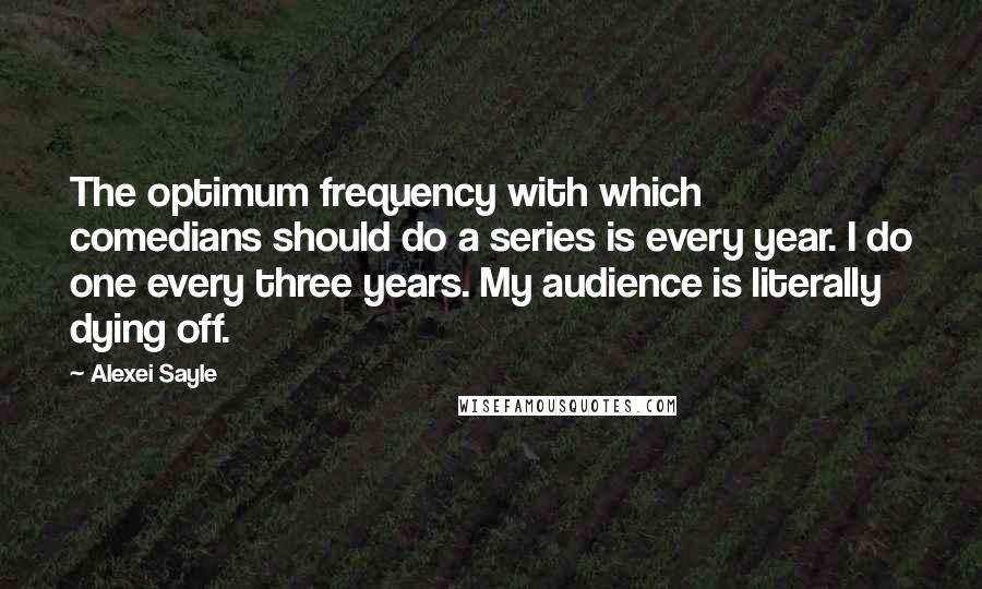 Alexei Sayle Quotes: The optimum frequency with which comedians should do a series is every year. I do one every three years. My audience is literally dying off.