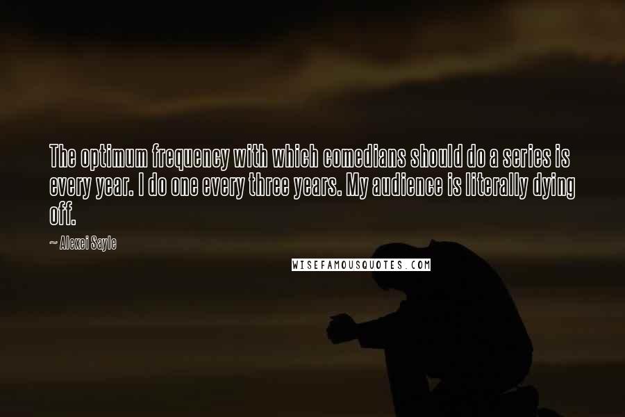 Alexei Sayle Quotes: The optimum frequency with which comedians should do a series is every year. I do one every three years. My audience is literally dying off.