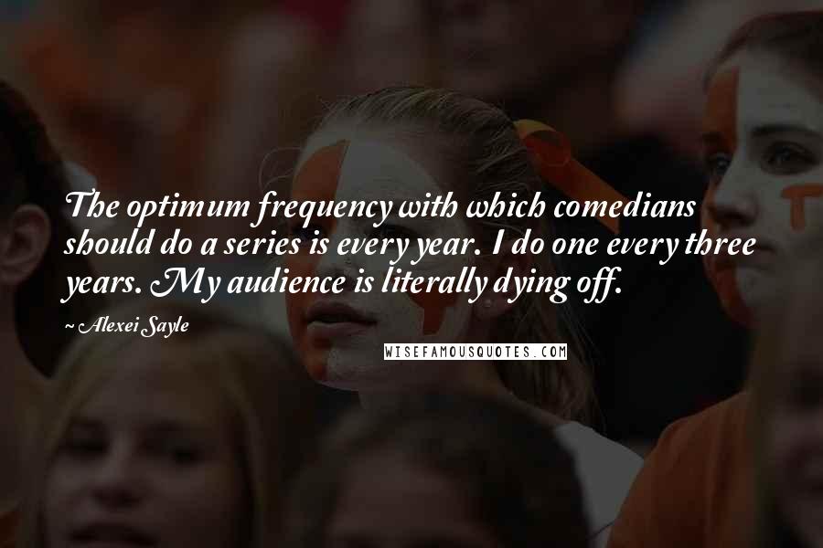 Alexei Sayle Quotes: The optimum frequency with which comedians should do a series is every year. I do one every three years. My audience is literally dying off.