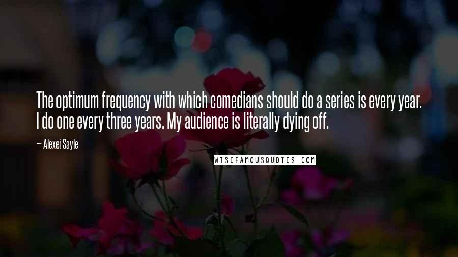 Alexei Sayle Quotes: The optimum frequency with which comedians should do a series is every year. I do one every three years. My audience is literally dying off.