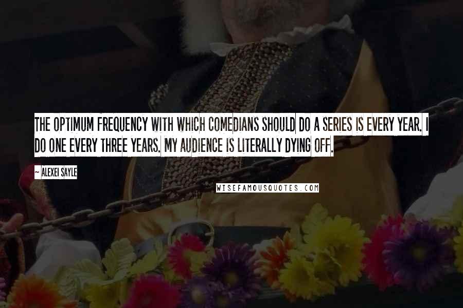 Alexei Sayle Quotes: The optimum frequency with which comedians should do a series is every year. I do one every three years. My audience is literally dying off.