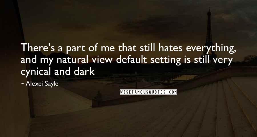 Alexei Sayle Quotes: There's a part of me that still hates everything, and my natural view default setting is still very cynical and dark