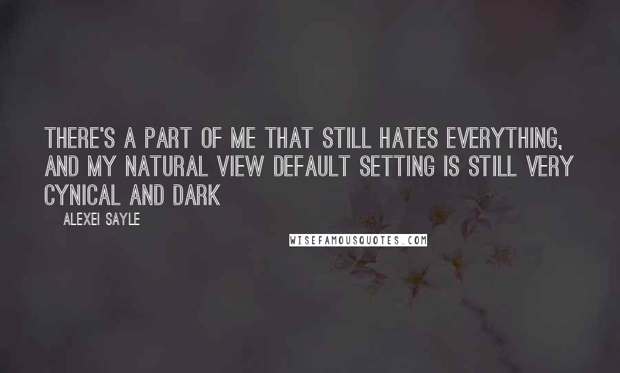 Alexei Sayle Quotes: There's a part of me that still hates everything, and my natural view default setting is still very cynical and dark