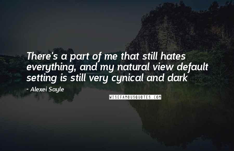 Alexei Sayle Quotes: There's a part of me that still hates everything, and my natural view default setting is still very cynical and dark