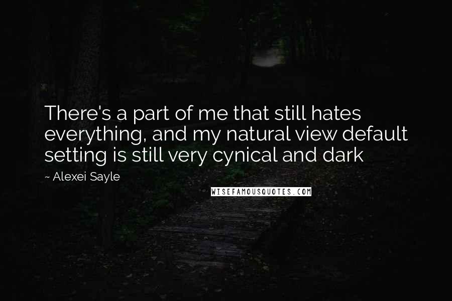 Alexei Sayle Quotes: There's a part of me that still hates everything, and my natural view default setting is still very cynical and dark