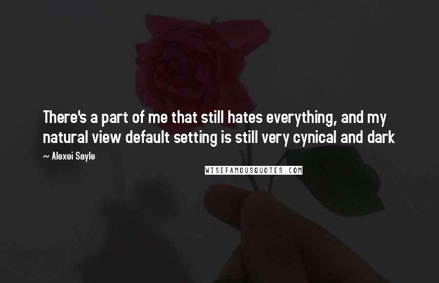 Alexei Sayle Quotes: There's a part of me that still hates everything, and my natural view default setting is still very cynical and dark