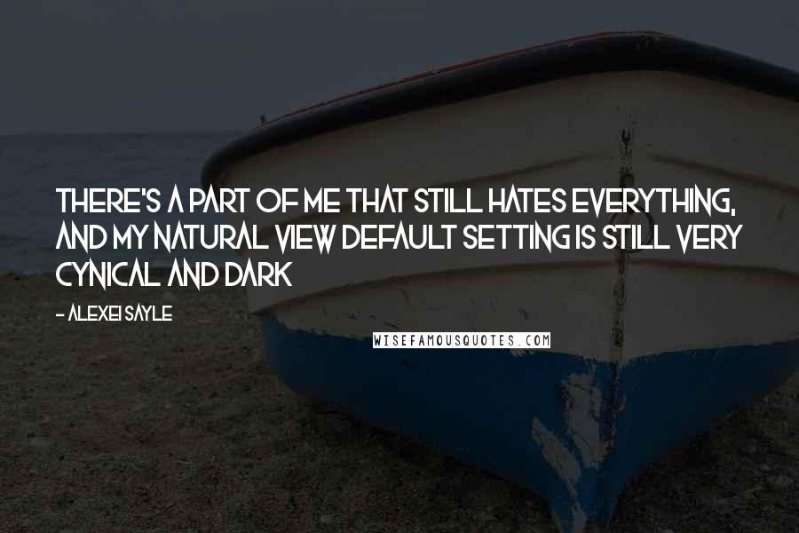 Alexei Sayle Quotes: There's a part of me that still hates everything, and my natural view default setting is still very cynical and dark