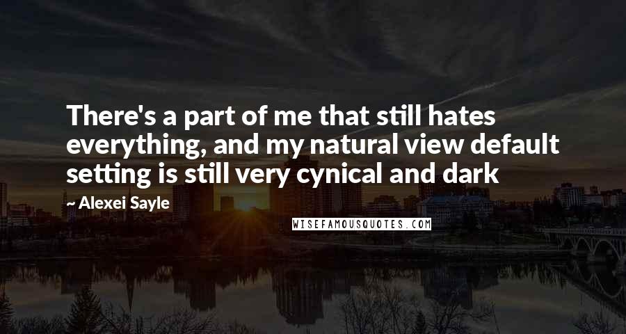 Alexei Sayle Quotes: There's a part of me that still hates everything, and my natural view default setting is still very cynical and dark