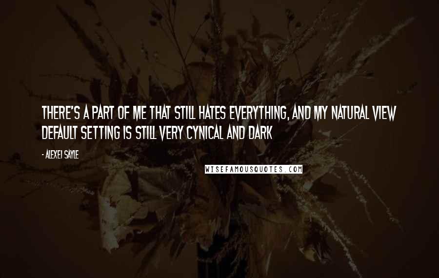 Alexei Sayle Quotes: There's a part of me that still hates everything, and my natural view default setting is still very cynical and dark