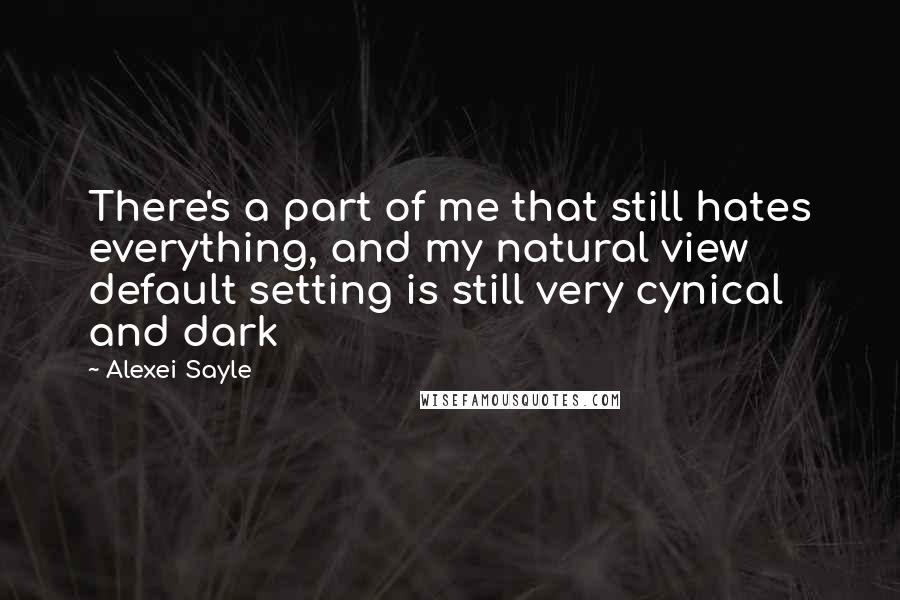 Alexei Sayle Quotes: There's a part of me that still hates everything, and my natural view default setting is still very cynical and dark