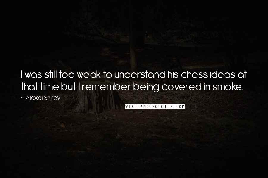 Alexei Shirov Quotes: I was still too weak to understand his chess ideas at that time but I remember being covered in smoke.