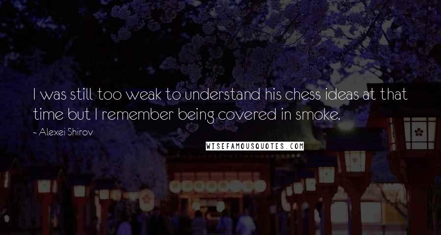 Alexei Shirov Quotes: I was still too weak to understand his chess ideas at that time but I remember being covered in smoke.