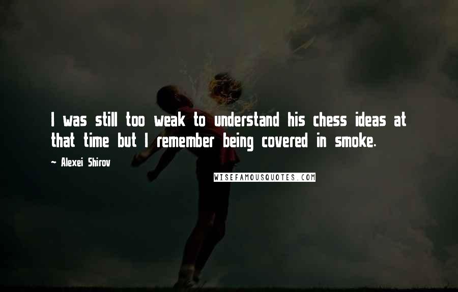 Alexei Shirov Quotes: I was still too weak to understand his chess ideas at that time but I remember being covered in smoke.