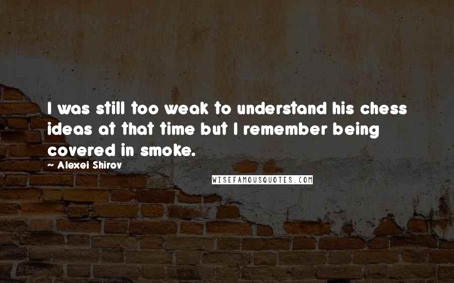 Alexei Shirov Quotes: I was still too weak to understand his chess ideas at that time but I remember being covered in smoke.