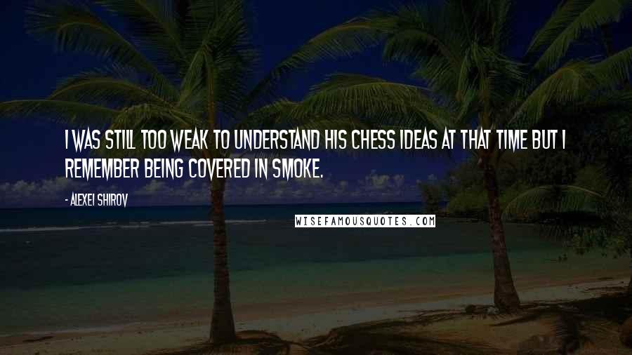 Alexei Shirov Quotes: I was still too weak to understand his chess ideas at that time but I remember being covered in smoke.