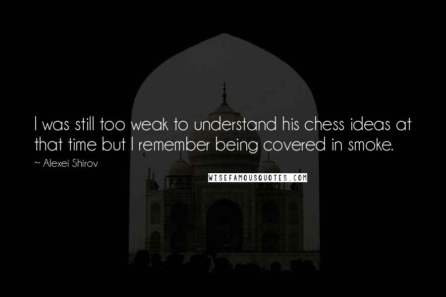 Alexei Shirov Quotes: I was still too weak to understand his chess ideas at that time but I remember being covered in smoke.