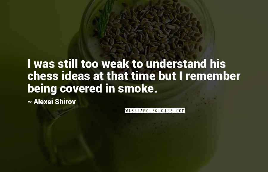 Alexei Shirov Quotes: I was still too weak to understand his chess ideas at that time but I remember being covered in smoke.