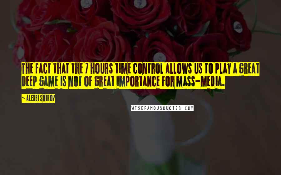 Alexei Shirov Quotes: The fact that the 7 hours time control allows us to play a great deep game is not of great importance for mass-media.