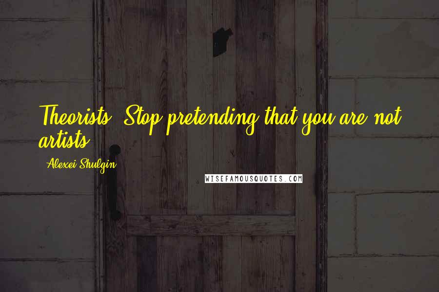 Alexei Shulgin Quotes: Theorists! Stop pretending that you are not artists.