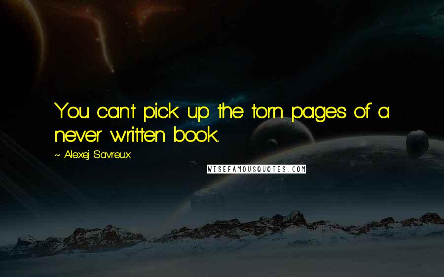 Alexej Savreux Quotes: You can't pick up the torn pages of a never written book.