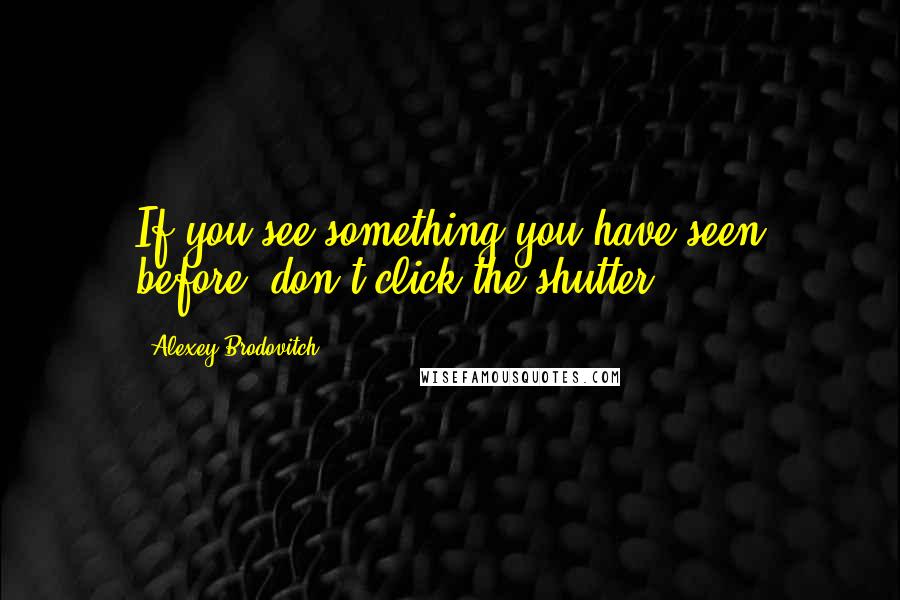Alexey Brodovitch Quotes: If you see something you have seen before, don't click the shutter.