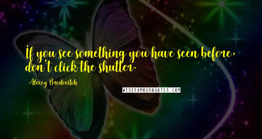 Alexey Brodovitch Quotes: If you see something you have seen before, don't click the shutter.