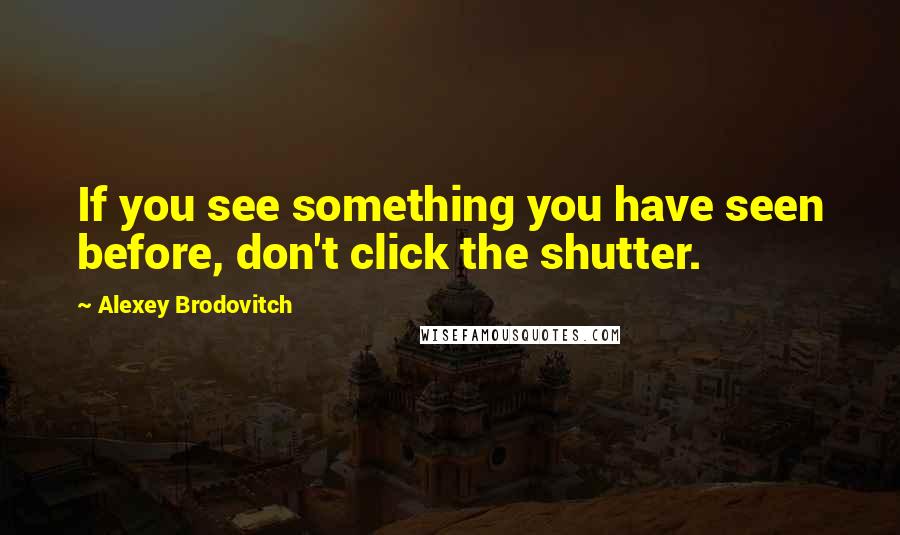 Alexey Brodovitch Quotes: If you see something you have seen before, don't click the shutter.