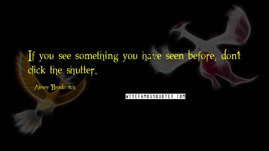 Alexey Brodovitch Quotes: If you see something you have seen before, don't click the shutter.