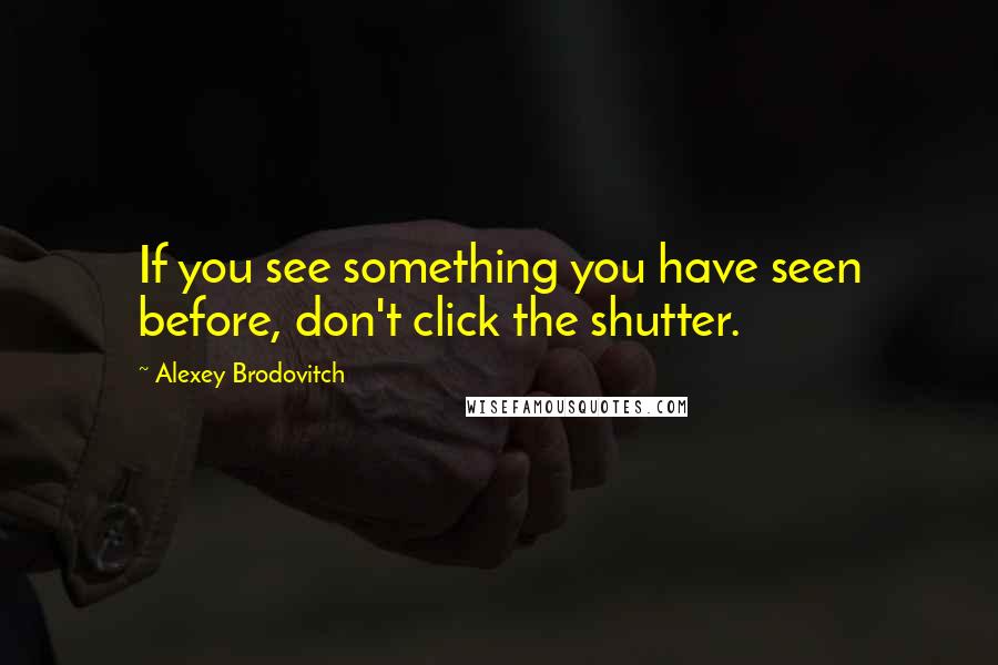 Alexey Brodovitch Quotes: If you see something you have seen before, don't click the shutter.