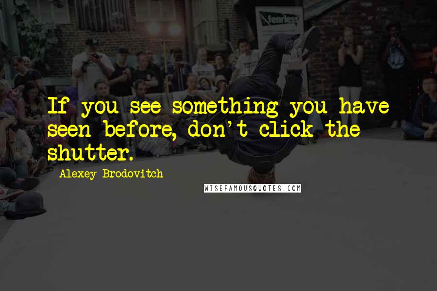 Alexey Brodovitch Quotes: If you see something you have seen before, don't click the shutter.