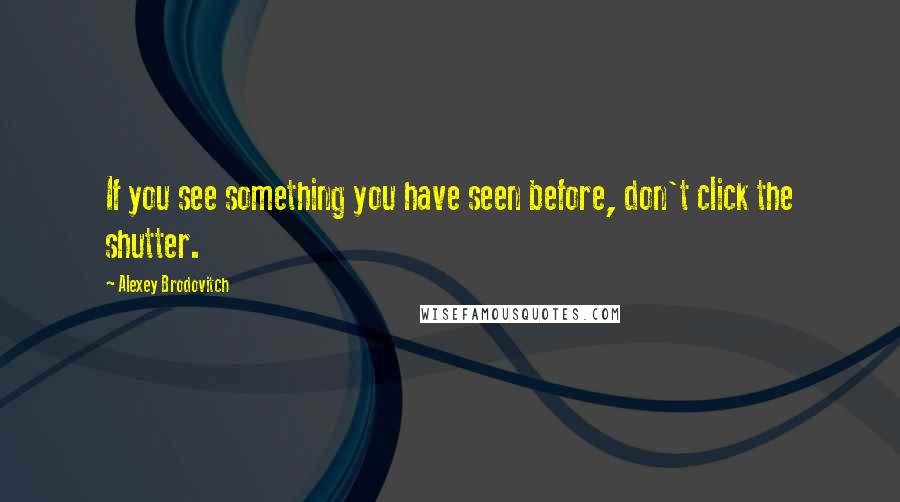 Alexey Brodovitch Quotes: If you see something you have seen before, don't click the shutter.