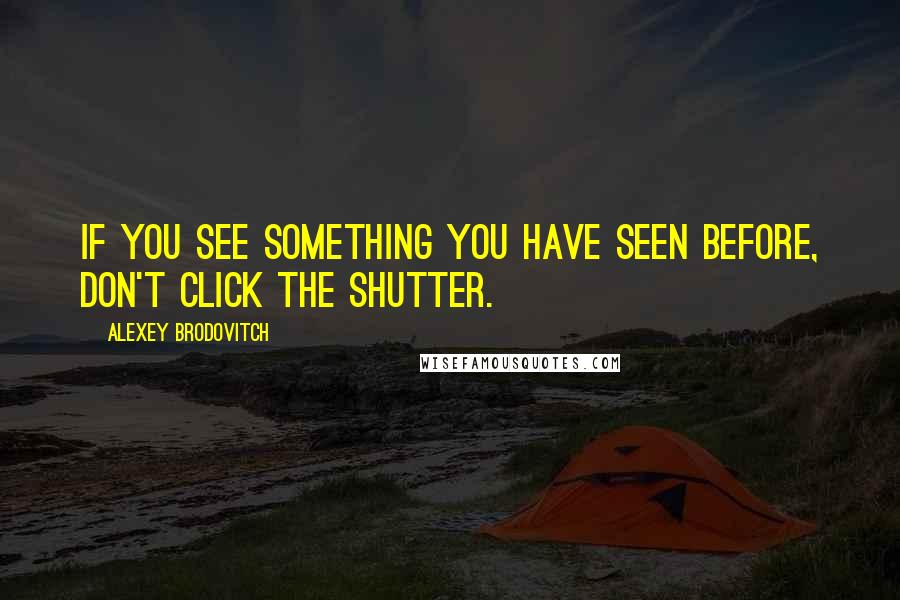 Alexey Brodovitch Quotes: If you see something you have seen before, don't click the shutter.