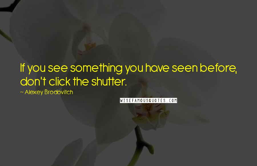 Alexey Brodovitch Quotes: If you see something you have seen before, don't click the shutter.