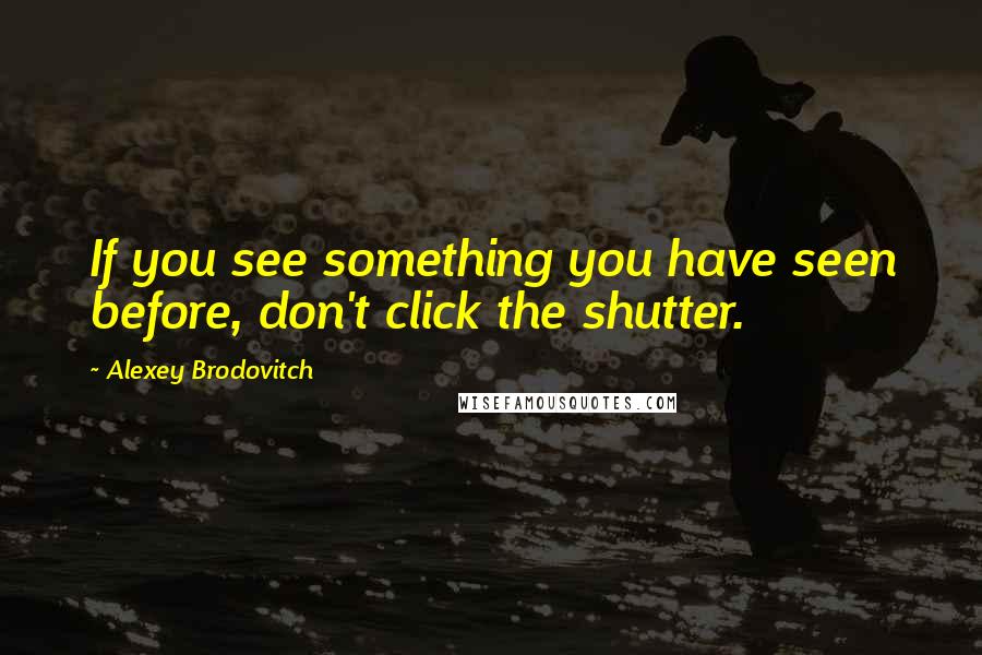 Alexey Brodovitch Quotes: If you see something you have seen before, don't click the shutter.