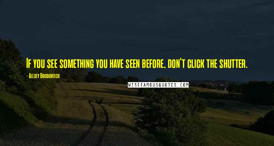 Alexey Brodovitch Quotes: If you see something you have seen before, don't click the shutter.