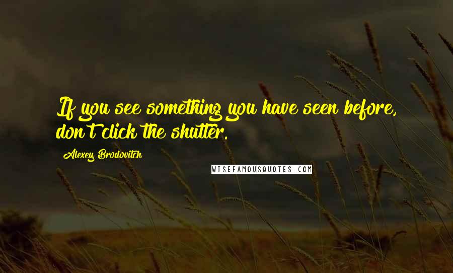 Alexey Brodovitch Quotes: If you see something you have seen before, don't click the shutter.