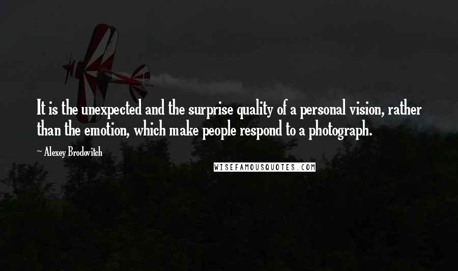 Alexey Brodovitch Quotes: It is the unexpected and the surprise quality of a personal vision, rather than the emotion, which make people respond to a photograph.