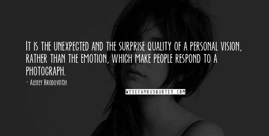 Alexey Brodovitch Quotes: It is the unexpected and the surprise quality of a personal vision, rather than the emotion, which make people respond to a photograph.