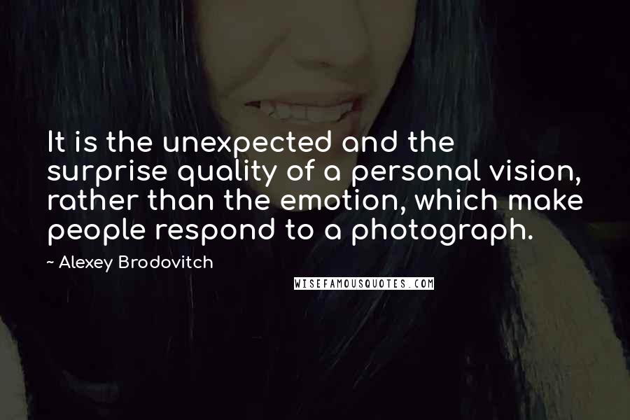 Alexey Brodovitch Quotes: It is the unexpected and the surprise quality of a personal vision, rather than the emotion, which make people respond to a photograph.